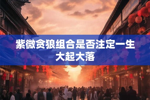 紫微贪狼组合是否注定一生大起大落