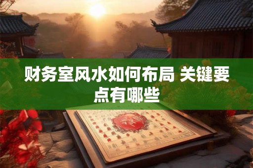 财务室风水如何布局 关键要点有哪些