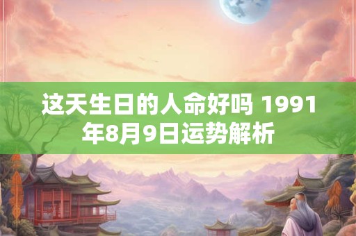 这天生日的人命好吗 1991年8月9日运势解析
