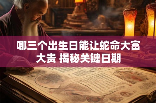 哪三个出生日能让蛇命大富大贵 揭秘关键日期