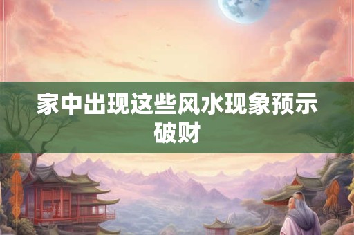 家中出现这些风水现象预示破财