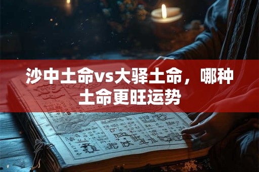 沙中土命vs大驿土命，哪种土命更旺运势