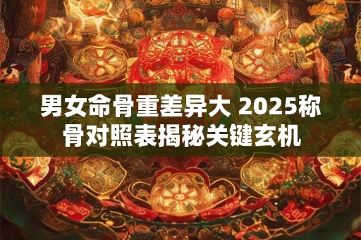 详细阅读:男女命骨重差异大 2025称骨对照表揭秘关键玄机 男女命骨重差异大 2025称骨对照表揭秘关键玄机