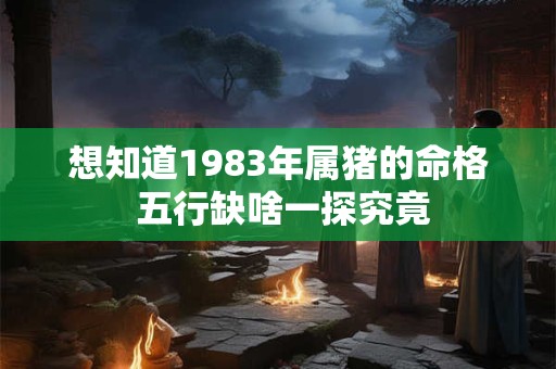 想知道1983年属猪的命格 五行缺啥一探究竟