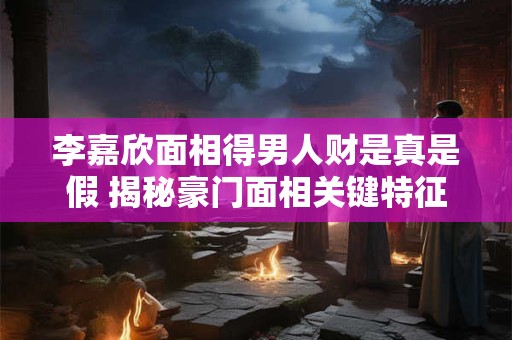 李嘉欣面相得男人财是真是假 揭秘豪门面相关键特征