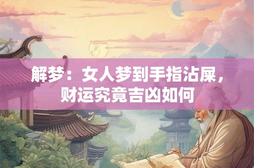 解梦：女人梦到手指沾屎，财运究竟吉凶如何