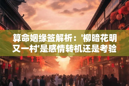 详细阅读:算命姻缘签解析:'柳暗花明又一村'是感情转机还是考验 算命姻缘签解析:'柳暗花明又一村'是感情转机还是考验