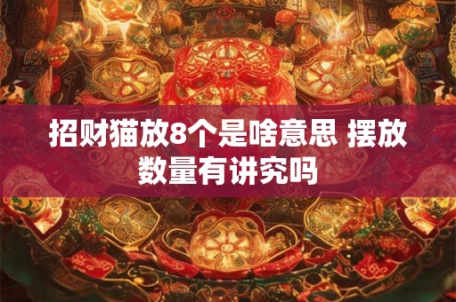 招财猫放8个是啥意思 摆放数量有讲究吗