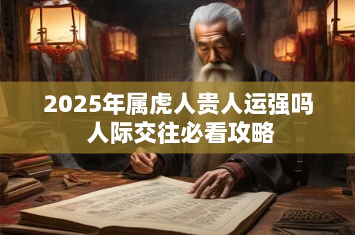 2025年属虎人贵人运强吗 人际交往必看攻略