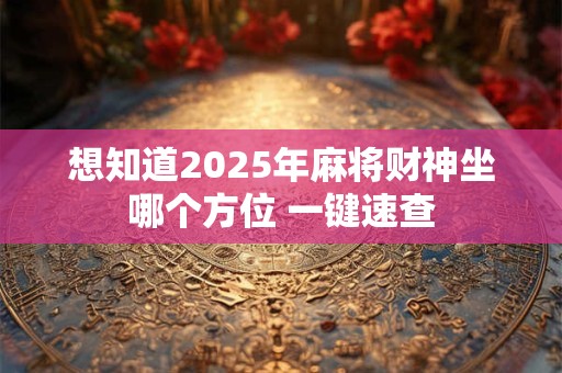 想知道2025年麻将财神坐哪个方位 一键速查