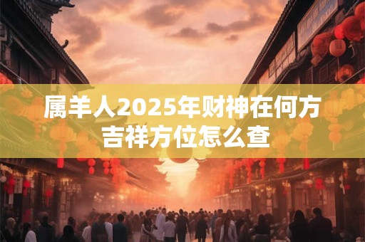 属羊人2025年财神在何方 吉祥方位怎么查