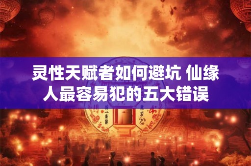 灵性天赋者如何避坑 仙缘人最容易犯的五大错误