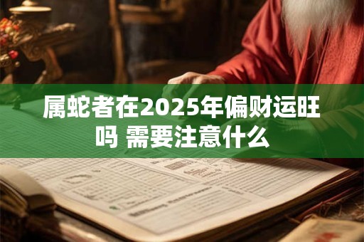 属蛇者在2025年偏财运旺吗 需要注意什么