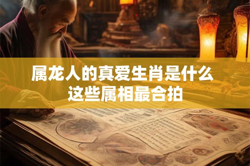 属龙人的真爱生肖是什么 这些属相最合拍