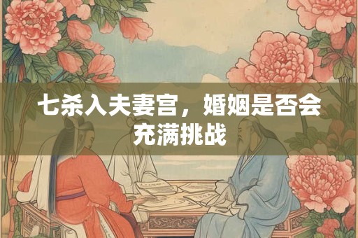 七杀入夫妻宫，婚姻是否会充满挑战