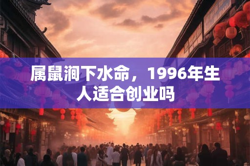 属鼠涧下水命，1996年生人适合创业吗