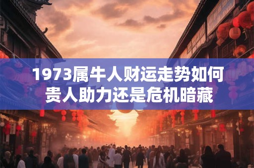 1973属牛人财运走势如何 贵人助力还是危机暗藏