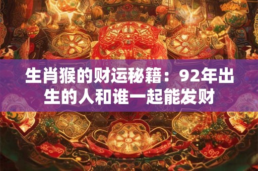 生肖猴的财运秘籍：92年出生的人和谁一起能发财