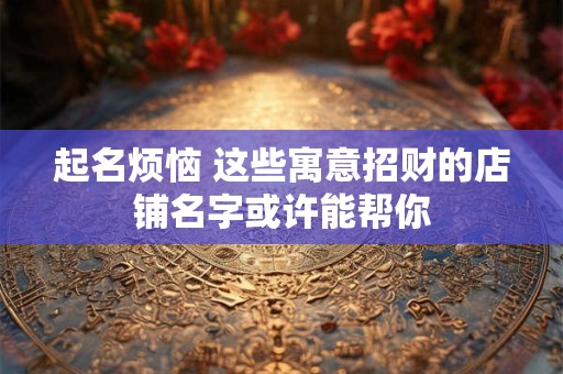 起名烦恼 这些寓意招财的店铺名字或许能帮你