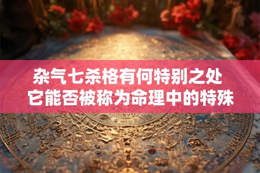 杂气七杀格有何特别之处 它能否被称为命理中的特殊格局