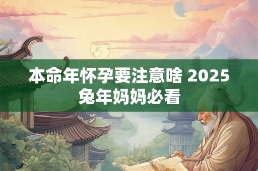 本命年怀孕要注意啥 2025兔年妈妈必看