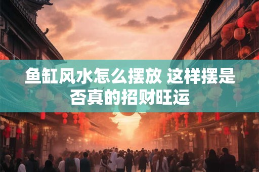 鱼缸风水怎么摆放 这样摆是否真的招财旺运
