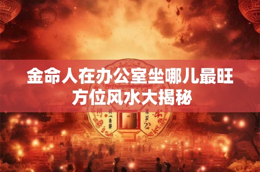 详细阅读:金命人在办公室坐哪儿最旺 方位风水大揭秘 金命人在办公室坐哪儿最旺 方位风水大揭秘