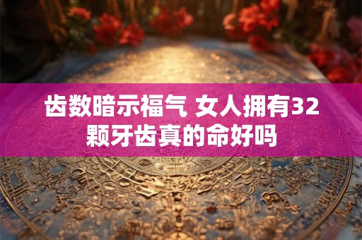 齿数暗示福气 女人拥有32颗牙齿真的命好吗