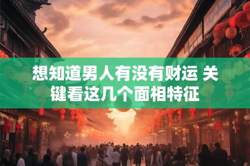 想知道男人有没有财运 关键看这几个面相特征