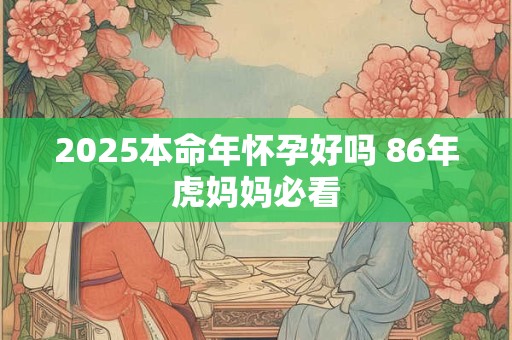 2025本命年怀孕好吗 86年虎妈妈必看