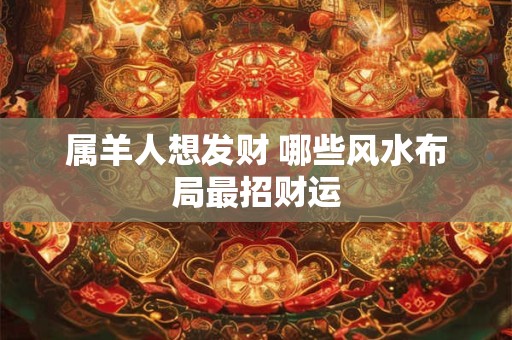 属羊人想发财 哪些风水布局最招财运