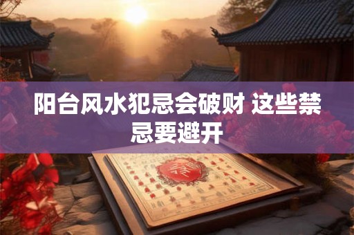 阳台风水犯忌会破财 这些禁忌要避开