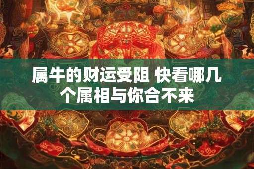 属牛的财运受阻 快看哪几个属相与你合不来