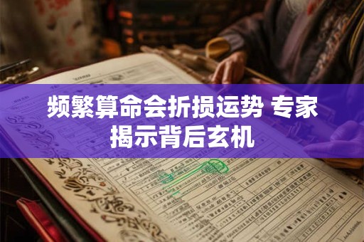 频繁算命会折损运势 专家揭示背后玄机