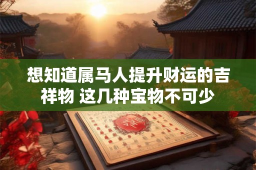 想知道属马人提升财运的吉祥物 这几种宝物不可少