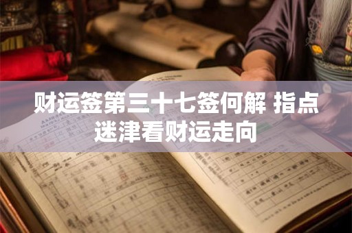 财运签第三十七签何解 指点迷津看财运走向