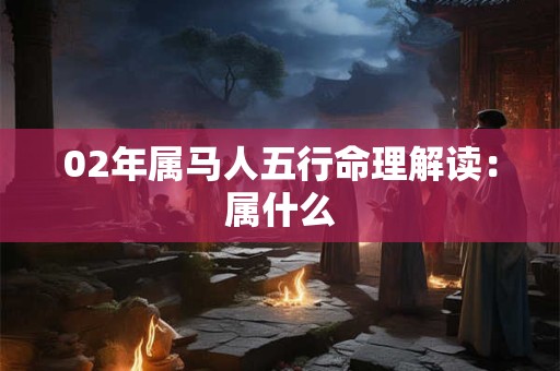 02年属马人五行命理解读：属什么