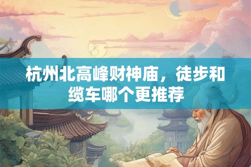 杭州北高峰财神庙，徒步和缆车哪个更推荐
