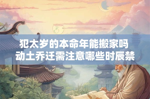 犯太岁的本命年能搬家吗 动土乔迁需注意哪些时辰禁忌