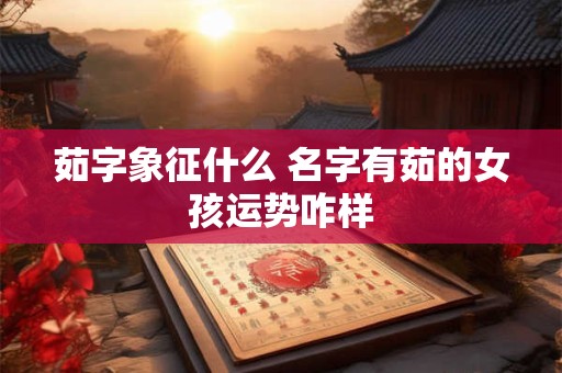茹字象征什么 名字有茹的女孩运势咋样
