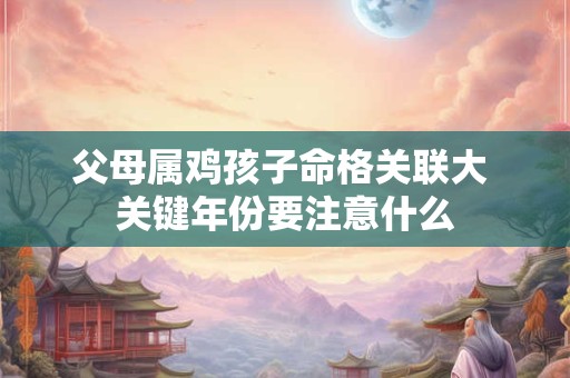 父母属鸡孩子命格关联大 关键年份要注意什么