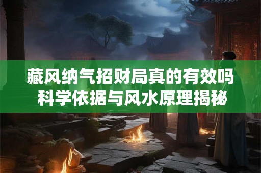 藏风纳气招财局真的有效吗 科学依据与风水原理揭秘