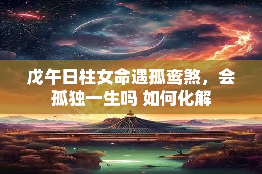 戊午日柱女命遇孤鸾煞，会孤独一生吗 如何化解