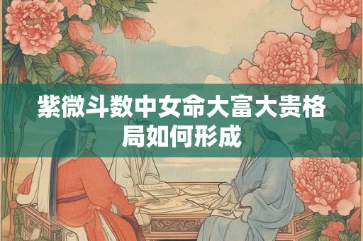 紫微斗数中女命大富大贵格局如何形成