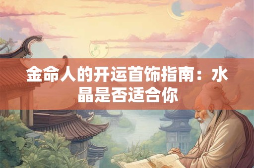 金命人的开运首饰指南：水晶是否适合你