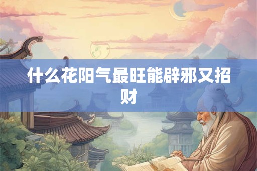 什么花阳气最旺能辟邪又招财