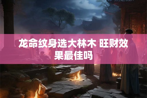 龙命纹身选大林木 旺财效果最佳吗