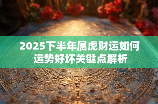 2025下半年属虎财运如何 运势好坏关键点解析