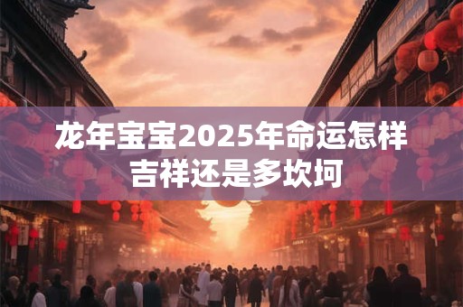 详细阅读:龙年宝宝2025年命运怎样 吉祥还是多坎坷 龙年宝宝2025年命运怎样 吉祥还是多坎坷