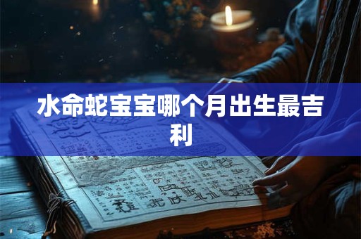 水命蛇宝宝哪个月出生最吉利